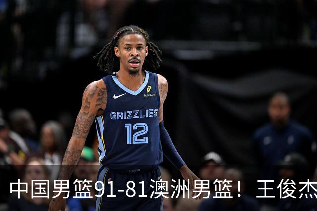 中国男篮91-81澳洲男篮！王俊杰23分全场最佳，高诗岩表现拉胯