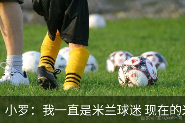 小罗：我一直是米兰球迷 现在的米兰也很出色