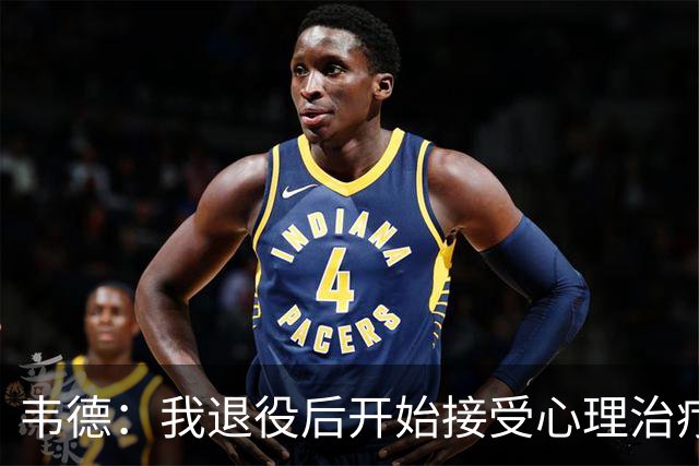 韦德：我退役后开始接受心理治疗 篮球曾是我唯一的发泄方式